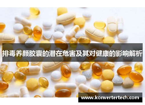 排毒养颜胶囊的潜在危害及其对健康的影响解析