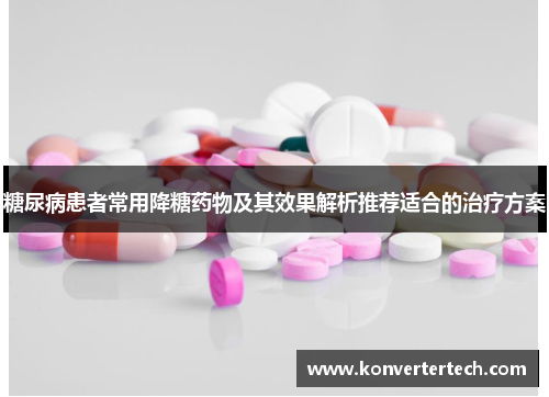 糖尿病患者常用降糖药物及其效果解析推荐适合的治疗方案
